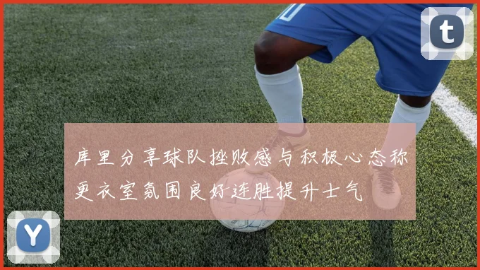 库里分享球队挫败感与积极心态称更衣室氛围良好连胜提升士气