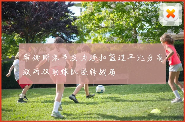希姆斯末节发力连扣篮追平比分高效两双助球队逆转战局