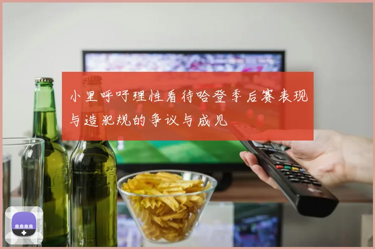 小里呼吁理性看待哈登季后赛表现与造犯规的争议与成见