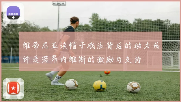 维蒂尼亚谈帽子戏法背后的动力或许是若昂内维斯的激励与支持