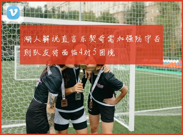 湖人解说直言东契奇需加强防守否则队友将面临4对5困境
