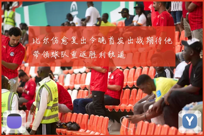 比尔伤愈复出今晚首发出战期待他带领球队重返胜利轨道