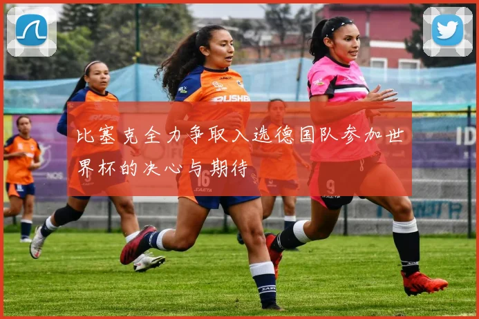比塞克全力争取入选德国队参加世界杯的决心与期待