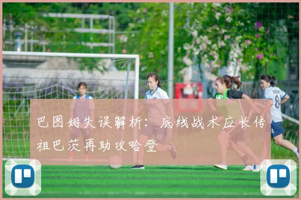 巴图姆失误解析：底线战术应长传祖巴茨再助攻哈登