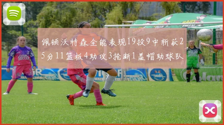 佩顿沃特森全能表现19投9中斩获25分11篮板4助攻3抢断1盖帽助球队争胜