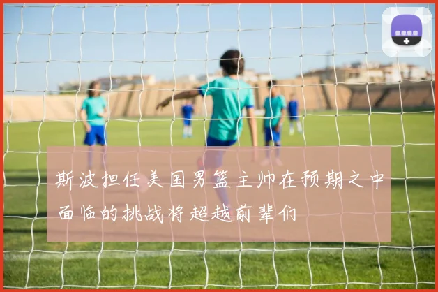 斯波担任美国男篮主帅在预期之中面临的挑战将超越前辈们