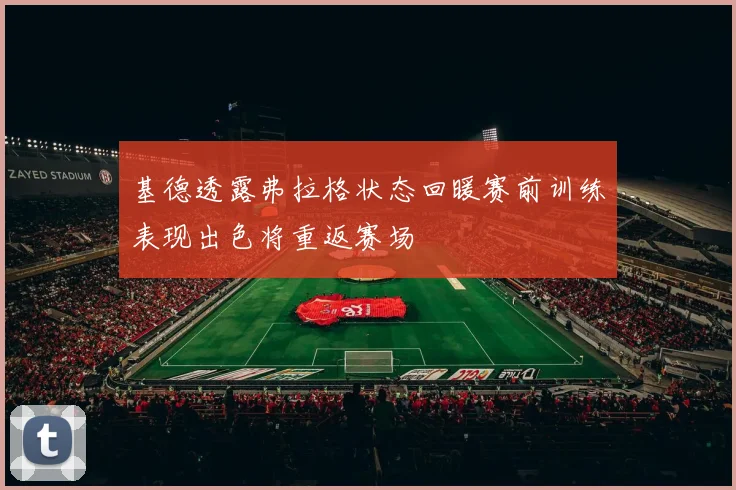 基德透露弗拉格状态回暖赛前训练表现出色将重返赛场