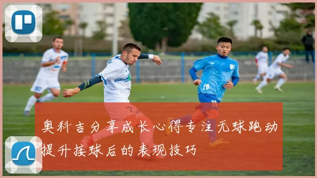 奥科吉分享成长心得专注无球跑动提升接球后的表现技巧
