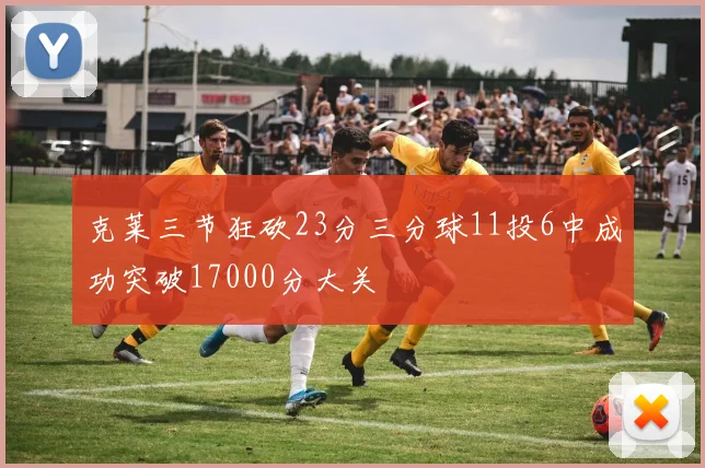 克莱三节狂砍23分三分球11投6中成功突破17000分大关