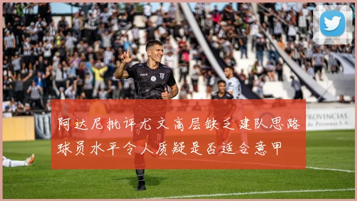阿达尼批评尤文高层缺乏建队思路球员水平令人质疑是否适合意甲