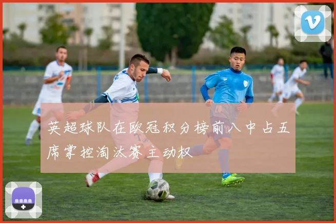 英超球队在欧冠积分榜前八中占五席掌控淘汰赛主动权