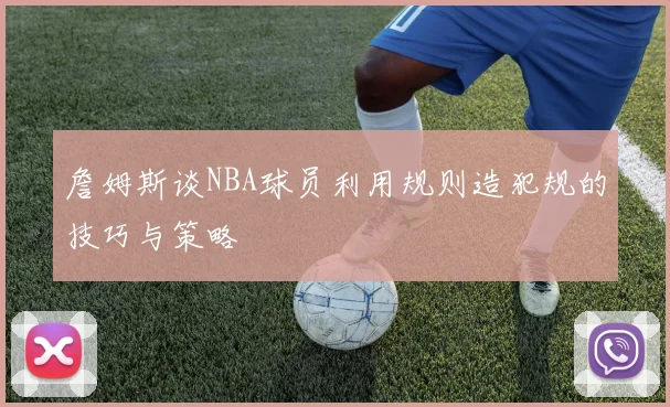 詹姆斯谈NBA球员利用规则造犯规的技巧与策略