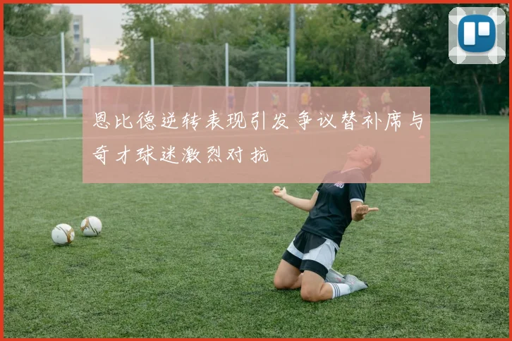 恩比德逆转表现引发争议替补席与奇才球迷激烈对抗