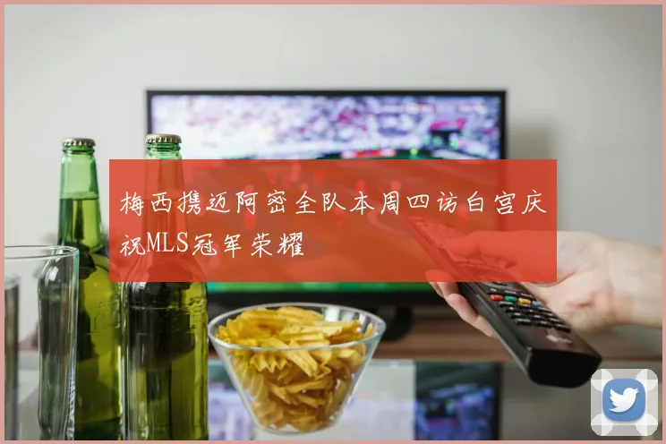 梅西携迈阿密全队本周四访白宫庆祝MLS冠军荣耀
