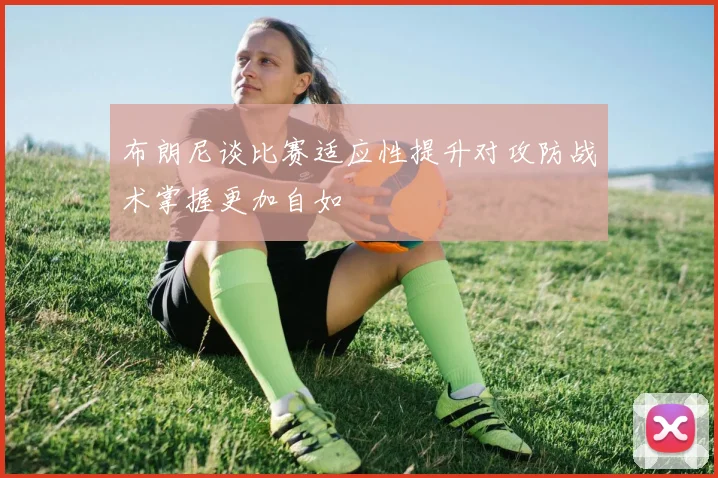 布朗尼谈比赛适应性提升对攻防战术掌握更加自如