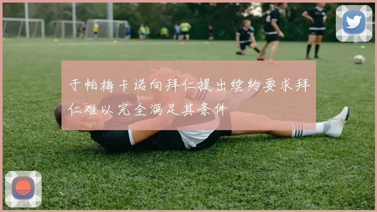 于帕梅卡诺向拜仁提出续约要求拜仁难以完全满足其条件