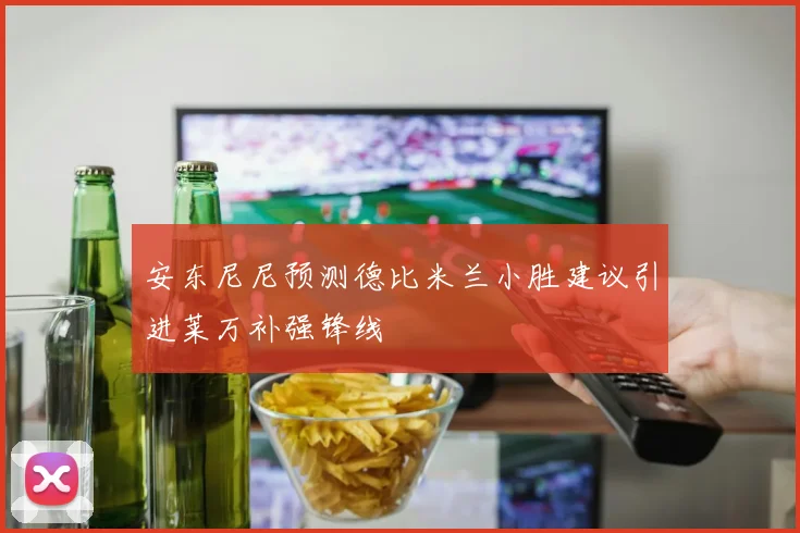 安东尼尼预测德比米兰小胜建议引进莱万补强锋线