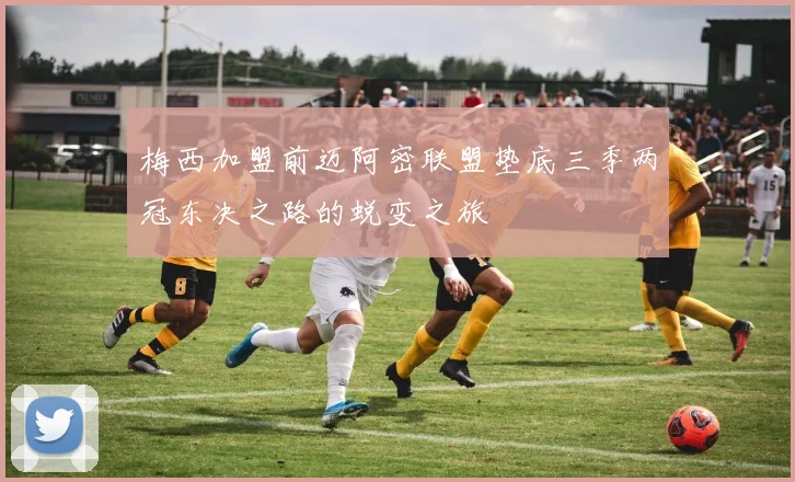 梅西加盟前迈阿密联盟垫底三季两冠东决之路的蜕变之旅