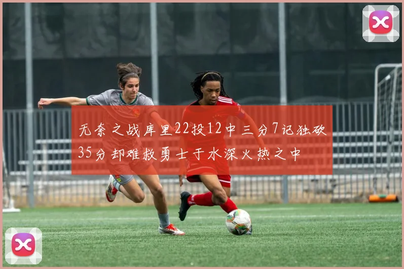 无奈之战库里22投12中三分7记独砍35分却难救勇士于水深火热之中