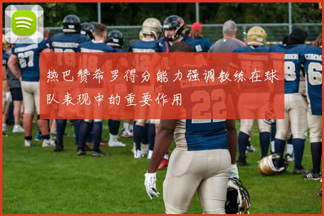 热巴赞希罗得分能力强调教练在球队表现中的重要作用