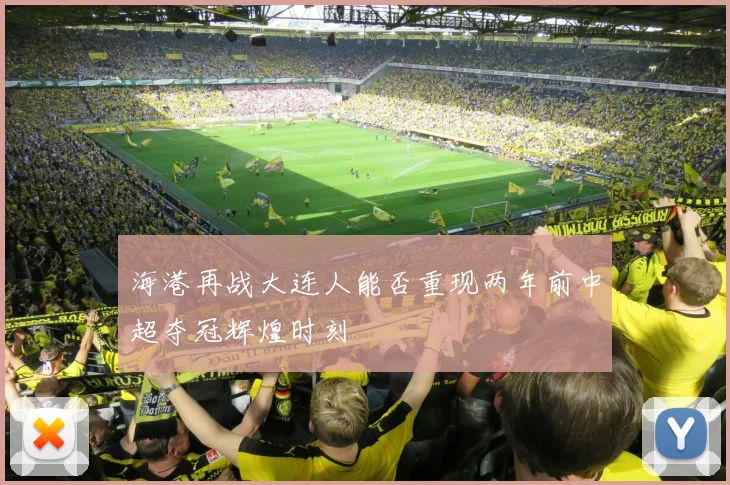 海港再战大连人能否重现两年前中超夺冠辉煌时刻