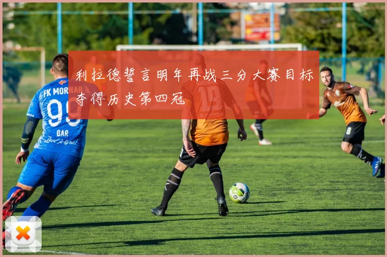 利拉德誓言明年再战三分大赛目标夺得历史第四冠