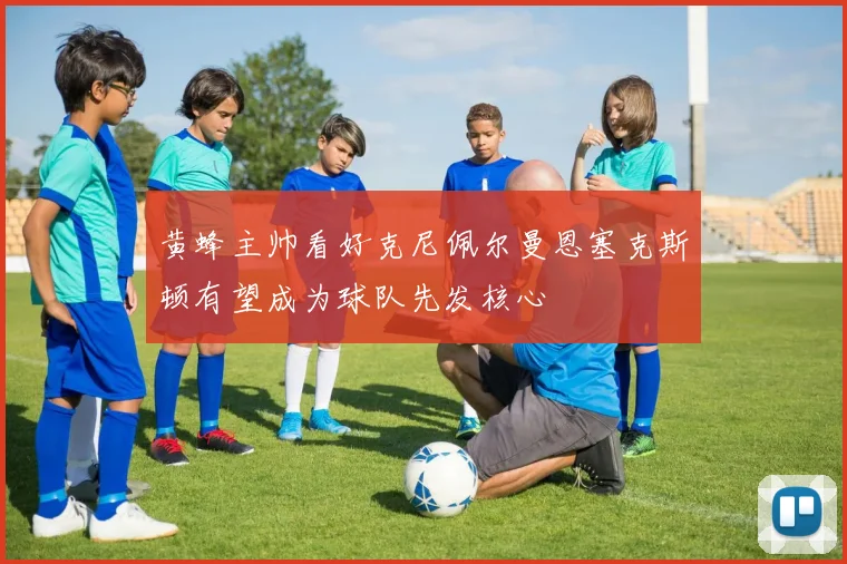 黄蜂主帅看好克尼佩尔曼恩塞克斯顿有望成为球队先发核心