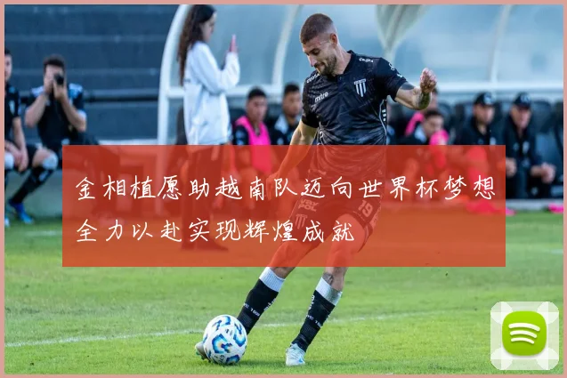 金相植愿助越南队迈向世界杯梦想全力以赴实现辉煌成就
