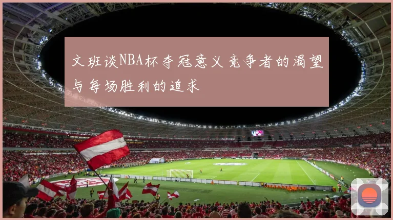 文班谈NBA杯夺冠意义竞争者的渴望与每场胜利的追求