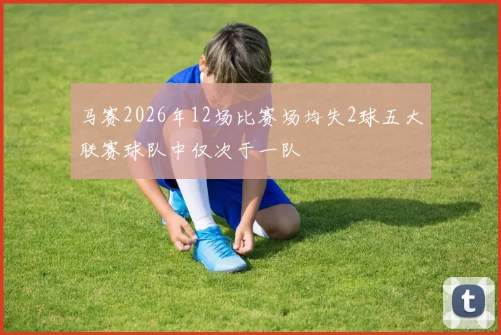 马赛2026年12场比赛场均失2球五大联赛球队中仅次于一队