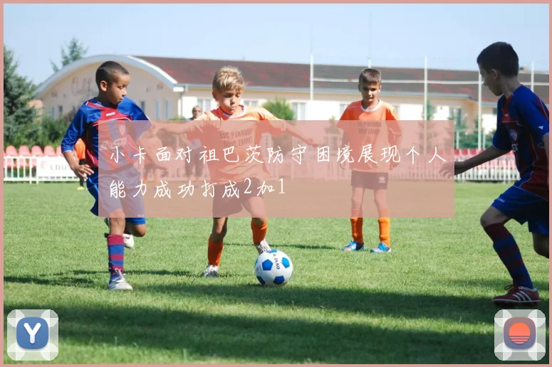 小卡面对祖巴茨防守困境展现个人能力成功打成2加1