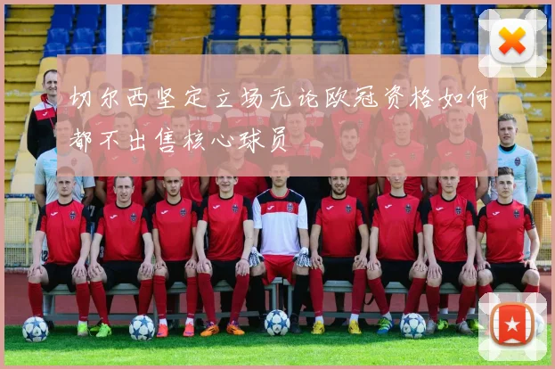 切尔西坚定立场无论欧冠资格如何都不出售核心球员