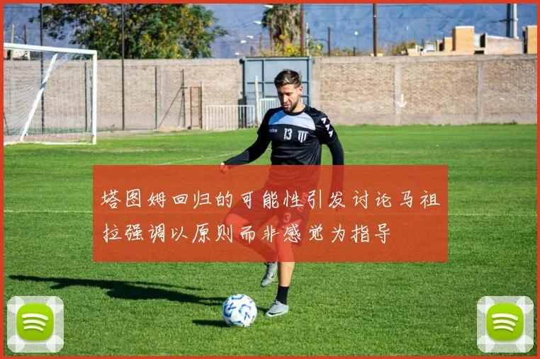 塔图姆回归的可能性引发讨论马祖拉强调以原则而非感觉为指导