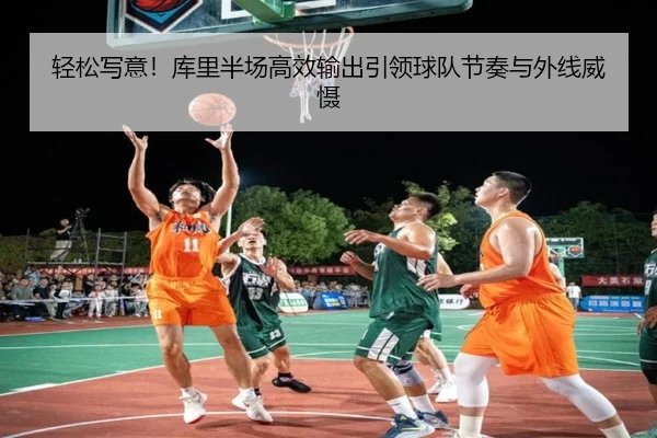 轻松写意!库里半场高效输出引领球队节奏与外线威慑